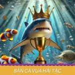 Bắn cá Vua Hải Tặc: Game Thú Vị, Thắng Nhanh, Rinh Quà VIP